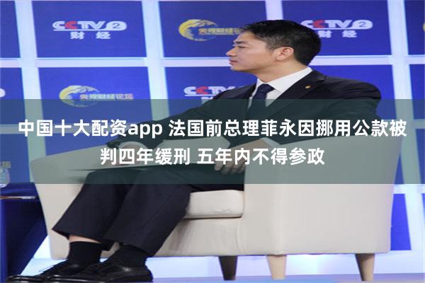 中国十大配资app 法国前总理菲永因挪用公款被判四年缓刑 五年内不得参政