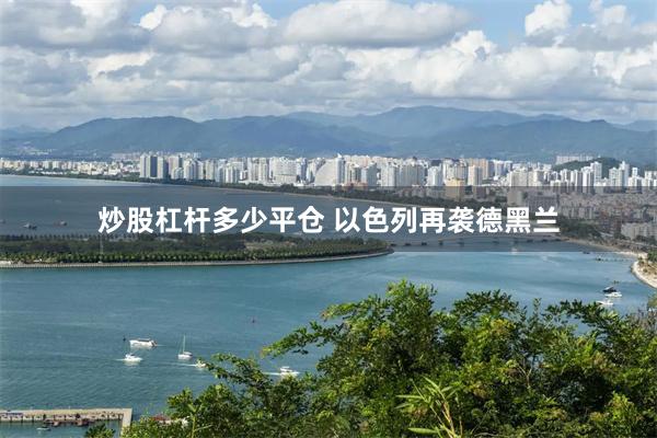 炒股杠杆多少平仓 以色列再袭德黑兰