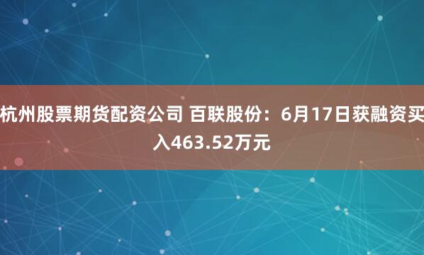 杭州股票期货配资公司 百联股份：6月17日获融资买入463.52万元