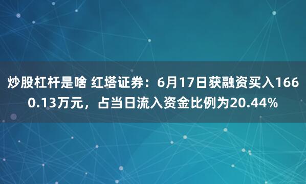 炒股杠杆是啥 红塔证券：6月17日获融资买入1660.13万元，占当日流入资金比例为20.44%