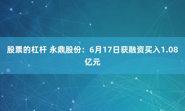 股票的杠杆 永鼎股份：6月17日获融资买入1.08亿元