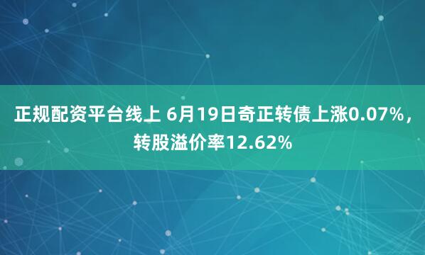 正规配资平台线上 6月19日奇正转债上涨0.07%，转股溢价率12.62%