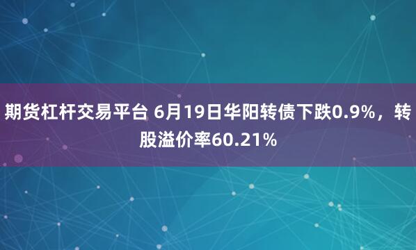 期货杠杆交易平台 6月19日华阳转债下跌0.9%，转股溢价率60.21%