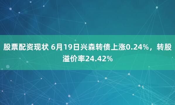股票配资现状 6月19日兴森转债上涨0.24%，转股溢价率24.42%