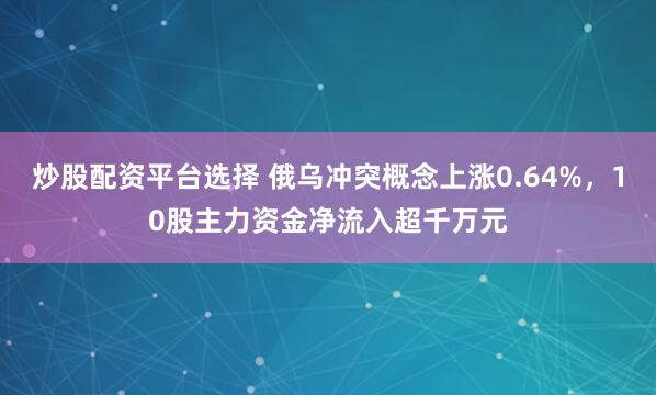 炒股配资平台选择 俄乌冲突概念上涨0.64%，10股主力资金净流入超千万元