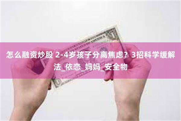 怎么融资炒股 2-4岁孩子分离焦虑？3招科学缓解法_依恋_妈妈_安全物