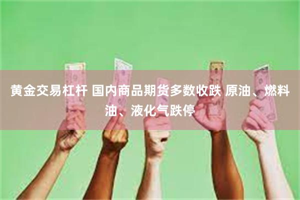 黄金交易杠杆 国内商品期货多数收跌 原油、燃料油、液化气跌停
