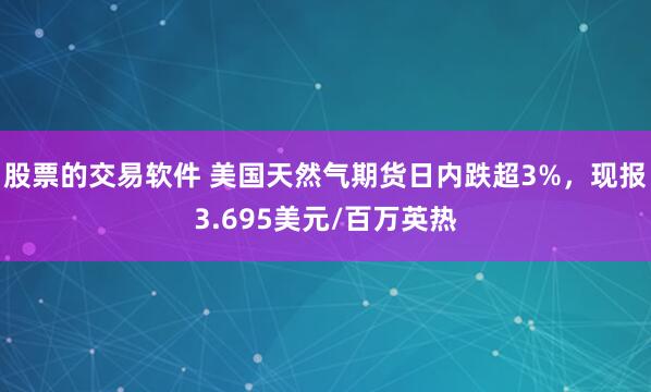 股票的交易软件 美国天然气期货日内跌超3%，现报3.695美元/百万英热