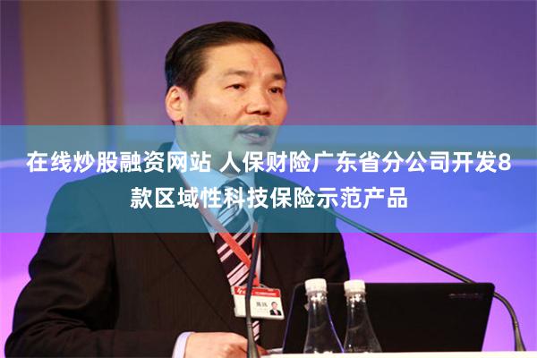 在线炒股融资网站 人保财险广东省分公司开发8款区域性科技保险示范产品