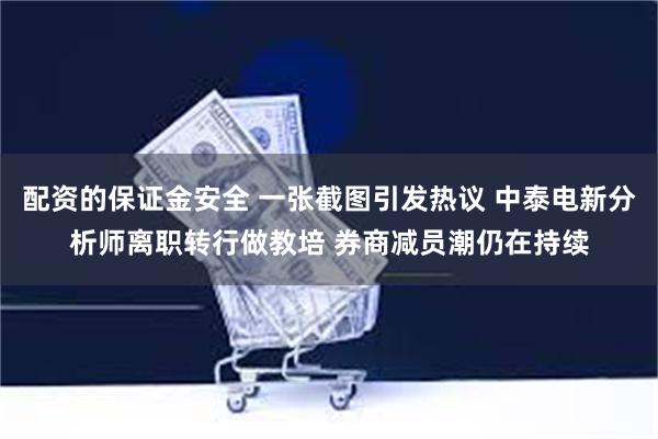 配资的保证金安全 一张截图引发热议 中泰电新分析师离职转行做教培 券商减员潮仍在持续
