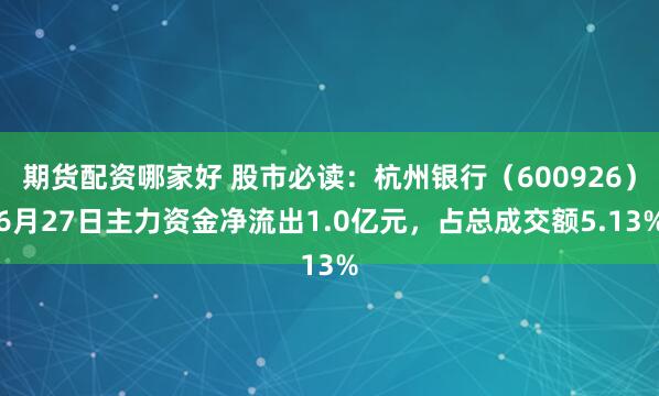 期货配资哪家好 股市必读：杭州银行（600926）6月27日主力资金净流出1.0亿元，占总成交额5.13%