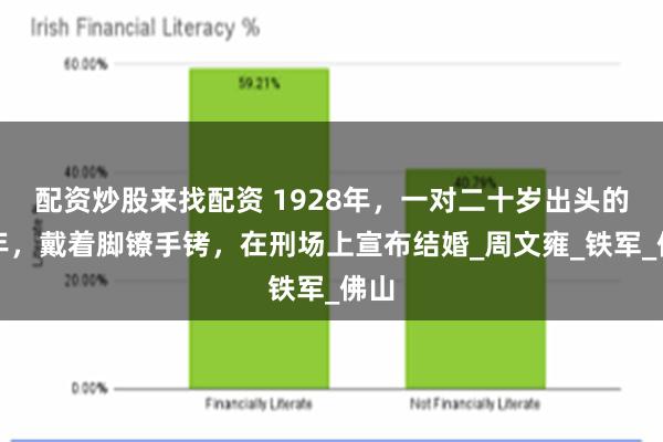 配资炒股来找配资 1928年，一对二十岁出头的青年，戴着脚镣手铐，在刑场上宣布结婚_周文雍_铁军_佛山
