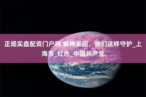 正规实盘配资门户网 精神家园，他们这样守护_上海市_红色_中国共产党