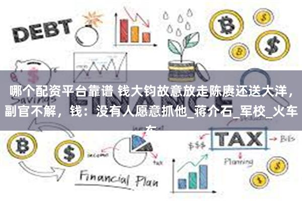 哪个配资平台靠谱 钱大钧故意放走陈赓还送大洋，副官不解，钱：没有人愿意抓他_蒋介石_军校_火车