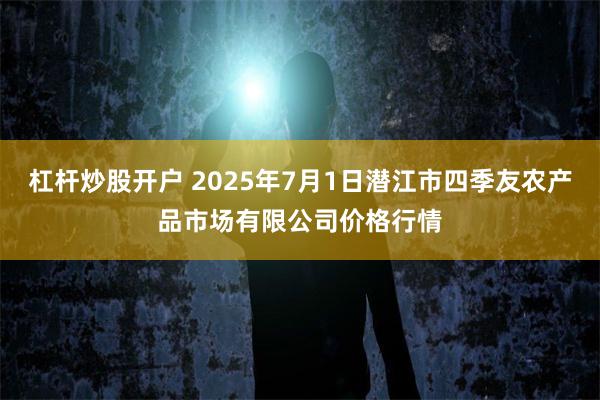 杠杆炒股开户 2025年7月1日潜江市四季友农产品市场有限公司价格行情