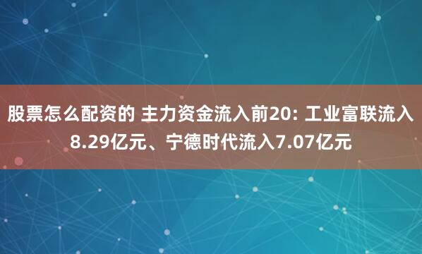 股票怎么配资的 主力资金流入前20: 工业富联流入8.29亿元、宁德时代流入7.07亿元