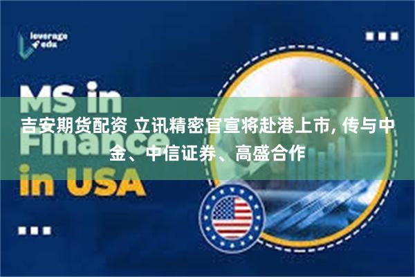 吉安期货配资 立讯精密官宣将赴港上市, 传与中金、中信证券、高盛合作