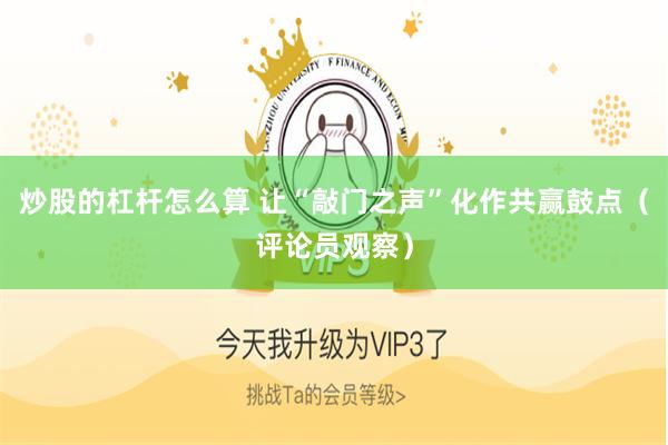 炒股的杠杆怎么算 让“敲门之声”化作共赢鼓点（评论员观察）