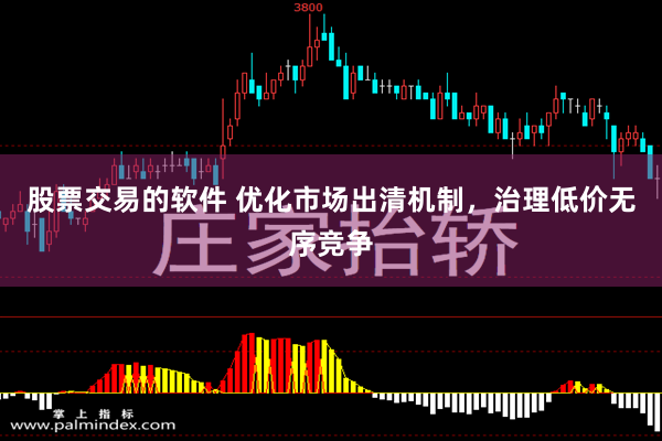 股票交易的软件 优化市场出清机制，治理低价无序竞争