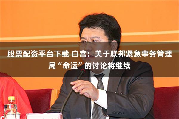 股票配资平台下载 白宫：关于联邦紧急事务管理局“命运”的讨论将继续