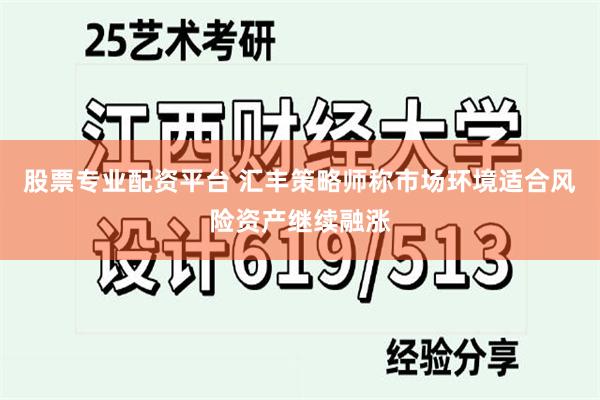 股票专业配资平台 汇丰策略师称市场环境适合风险资产继续融涨