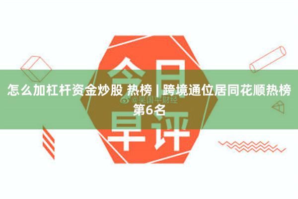 怎么加杠杆资金炒股 热榜 | 跨境通位居同花顺热榜第6名