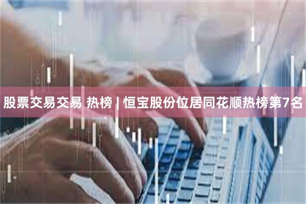 股票交易交易 热榜 | 恒宝股份位居同花顺热榜第7名