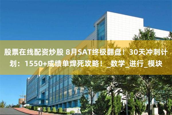 股票在线配资炒股 8月SAT终极翻盘！30天冲刺计划：1550+成绩单焊死攻略！_数学_进行_模块