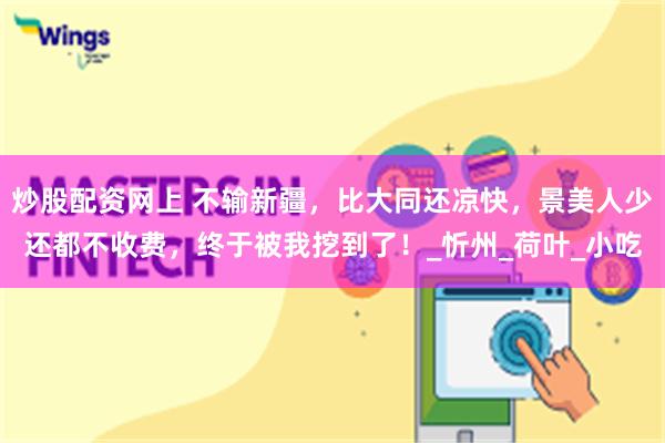 炒股配资网上 不输新疆，比大同还凉快，景美人少还都不收费，终于被我挖到了！_忻州_荷叶_小吃