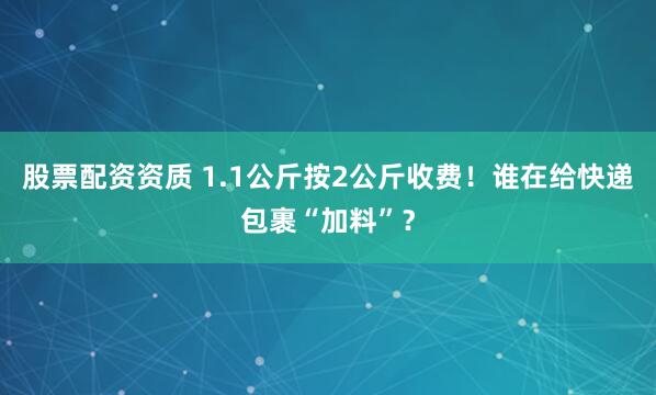股票配资资质 1.1公斤按2公斤收费！谁在给快递包裹“加料”？
