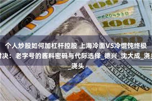 个人炒股如何加杠杆控股 上海冷面VS冷馄饨终极对决：老字号的酱料密码与代际选择_德兴_沈大成_浇头