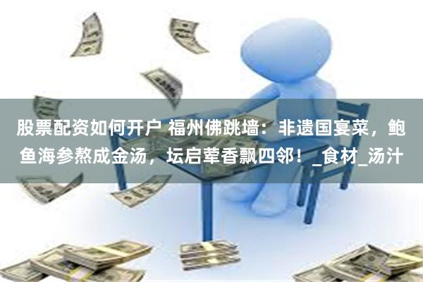 股票配资如何开户 福州佛跳墙：非遗国宴菜，鲍鱼海参熬成金汤，坛启荤香飘四邻！_食材_汤汁