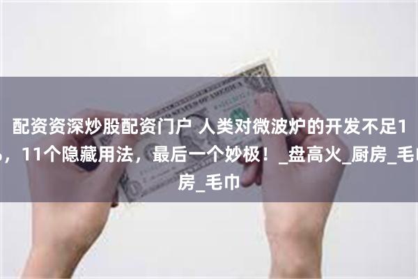 配资资深炒股配资门户 人类对微波炉的开发不足1%，11个隐藏用法，最后一个妙极！_盘高火_厨房_毛巾