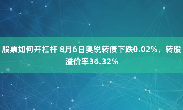 股票如何开杠杆 8月6日奥锐转债下跌0.02%，转股溢价率36.32%