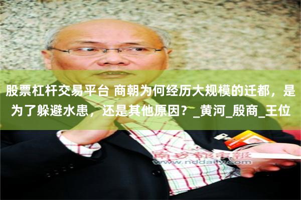 股票杠杆交易平台 商朝为何经历大规模的迁都，是为了躲避水患，还是其他原因？_黄河_殷商_王位