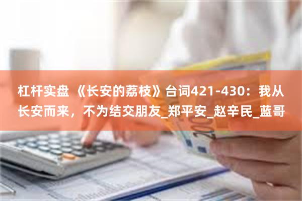 杠杆实盘 《长安的荔枝》台词421-430：我从长安而来，不为结交朋友_郑平安_赵辛民_蓝哥