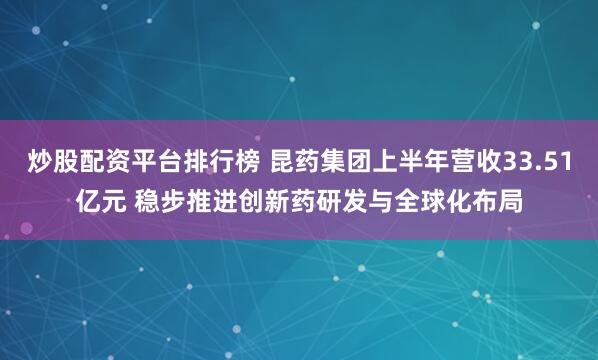炒股配资平台排行榜 昆药集团上半年营收33.51亿元 稳步推进创新药研发与全球化布局