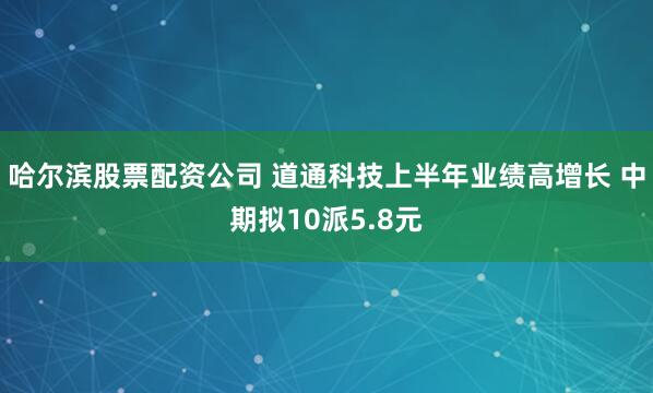 哈尔滨股票配资公司 道通科技上半年业绩高增长 中期拟10派5.8元