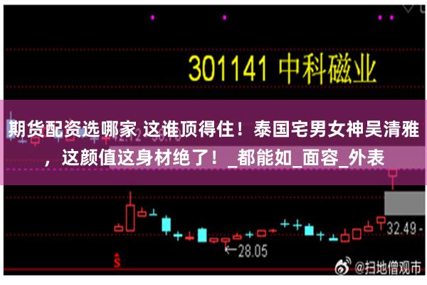 期货配资选哪家 这谁顶得住！泰国宅男女神吴清雅，这颜值这身材绝了！_都能如_面容_外表
