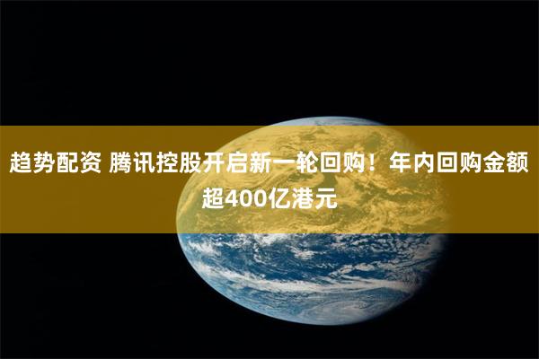 趋势配资 腾讯控股开启新一轮回购！年内回购金额超400亿港元
