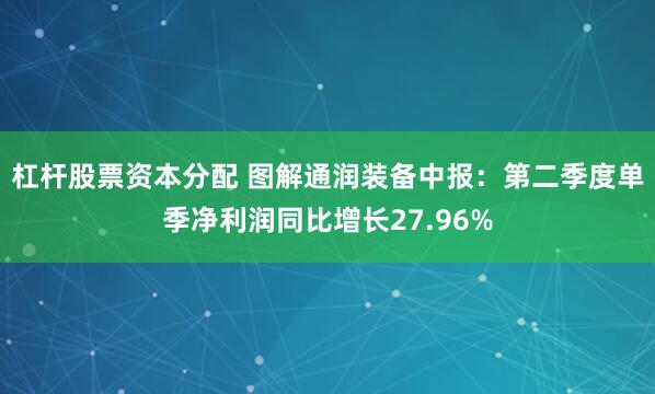 杠杆股票资本分配 图解通润装备中报：第二季度单季净利润同比增长27.96%