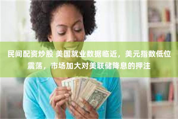 民间配资炒股 美国就业数据临近，美元指数低位震荡，市场加大对美联储降息的押注