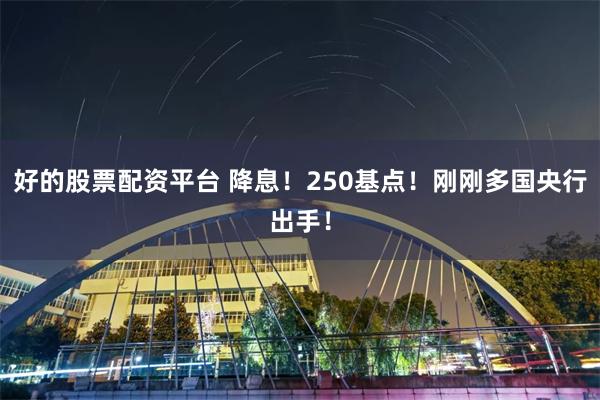 好的股票配资平台 降息！250基点！刚刚多国央行出手！