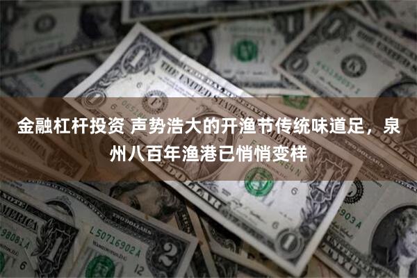 金融杠杆投资 声势浩大的开渔节传统味道足，泉州八百年渔港已悄悄变样