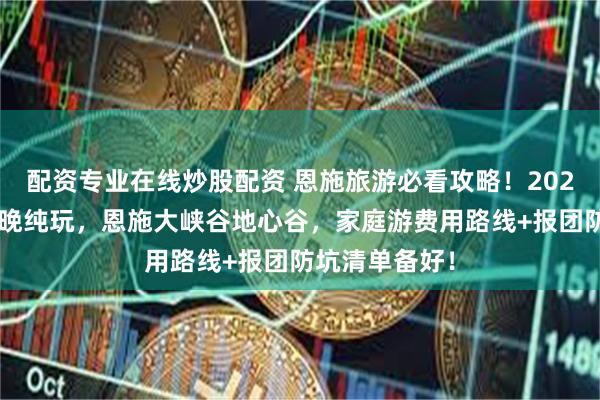 配资专业在线炒股配资 恩施旅游必看攻略！2025恩施五天四晚纯玩，恩施大峡谷地心谷，家庭游费用路线+报团防坑清单备好！