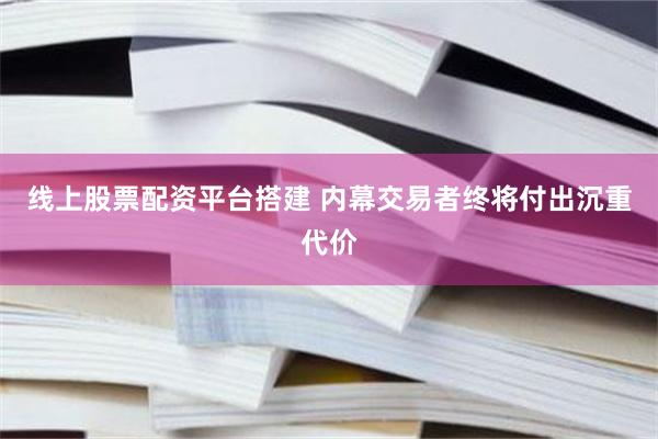 线上股票配资平台搭建 内幕交易者终将付出沉重代价