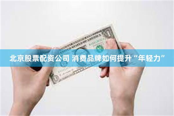 北京股票配资公司 消费品牌如何提升“年轻力”
