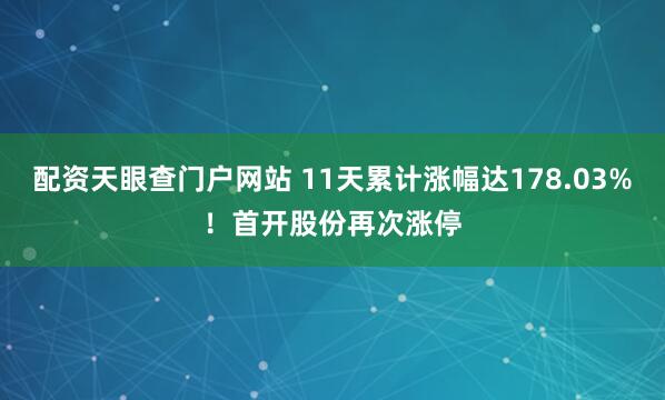 配资天眼查门户网站 11天累计涨幅达178.03%！首开股份再次涨停