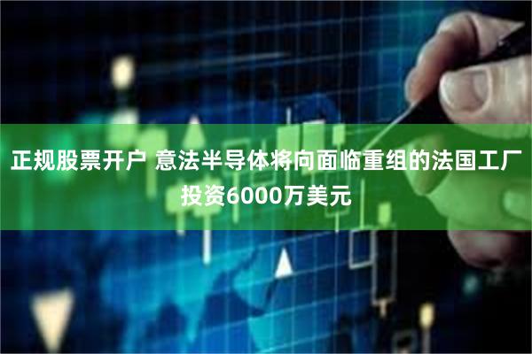 正规股票开户 意法半导体将向面临重组的法国工厂投资6000万美元