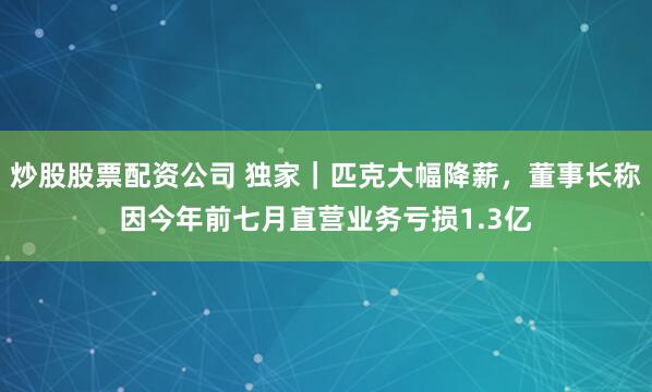 炒股股票配资公司 独家｜匹克大幅降薪，董事长称因今年前七月直营业务亏损1.3亿